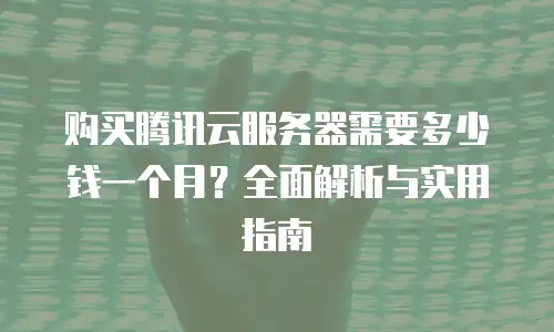 购买腾讯云服务器需要多少钱一个月？全面解析与实用指南