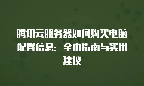 腾讯云服务器如何购买电脑配置信息：全面指南与实用建议