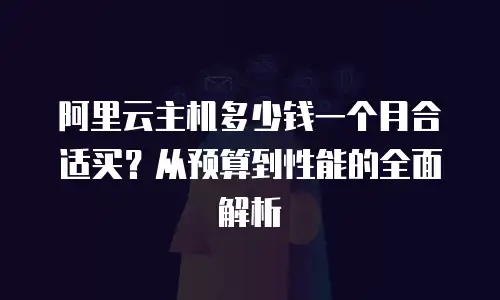 阿里云主机多少钱一个月合适买？从预算到性能的全面解析