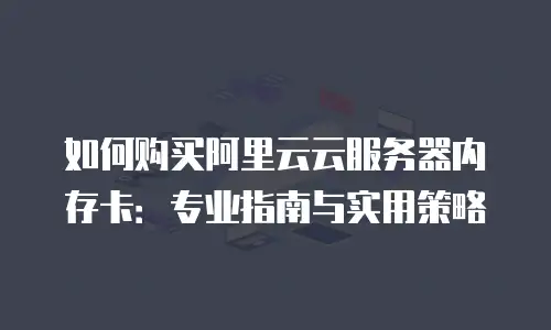 如何购买阿里云云服务器内存卡：专业指南与实用策略