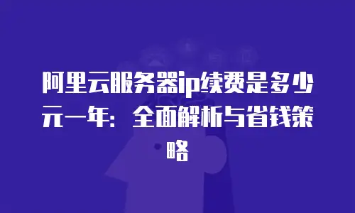 阿里云服务器ip续费是多少元一年：全面解析与省钱策略