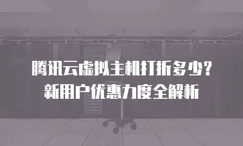 腾讯云虚拟主机打折多少？新用户优惠力度全解析