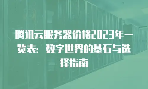 腾讯云服务器价格2023年一览表：数字世界的基石与选择指南