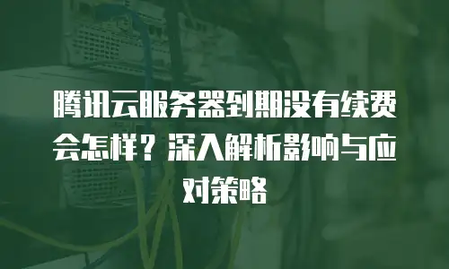 腾讯云服务器到期没有续费会怎样？深入解析影响与应对策略