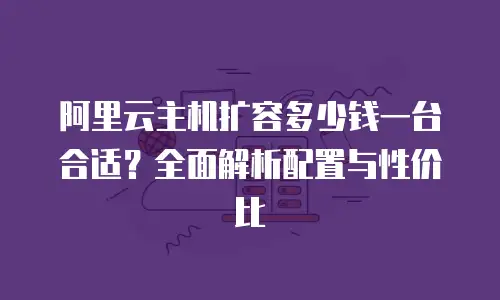 阿里云主机扩容多少钱一台合适？全面解析配置与性价比