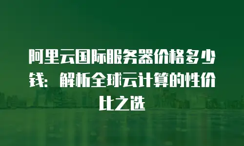 阿里云国际服务器价格多少钱：解析全球云计算的性价比之选