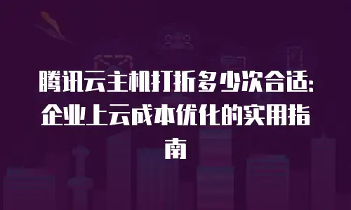 腾讯云主机打折多少次合适：企业上云成本优化的实用指南
