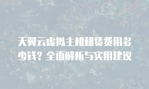 天翼云虚拟主机租赁费用多少钱？全面解析与实用建议