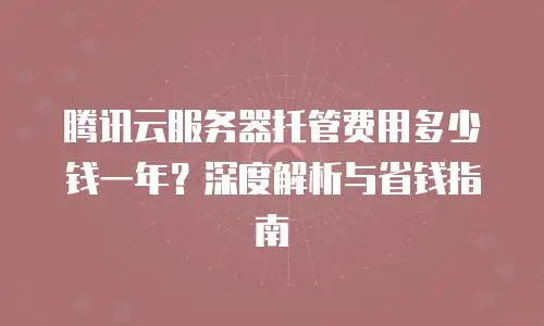 腾讯云服务器托管费用多少钱一年？深度解析与省钱指南