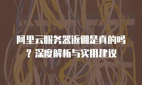 阿里云服务器返佣是真的吗？深度解析与实用建议