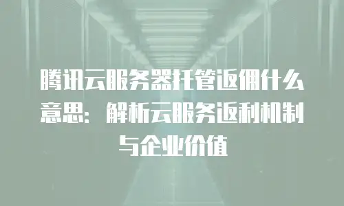 腾讯云服务器托管返佣什么意思：解析云服务返利机制与企业价值