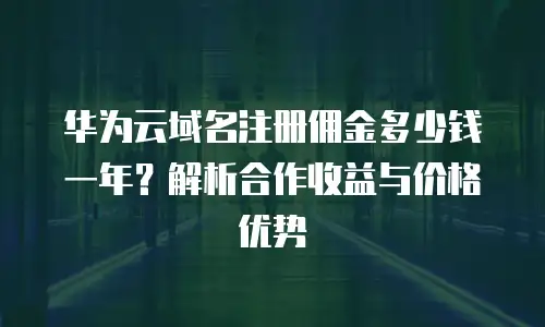 华为云域名注册佣金多少钱一年？解析合作收益与价格优势