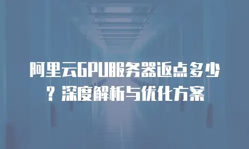 阿里云GPU服务器返点多少？深度解析与优化方案