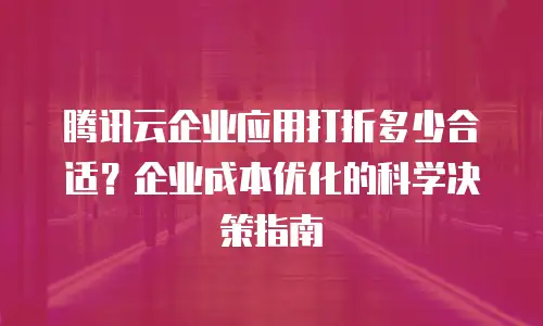 腾讯云企业应用打折多少合适？企业成本优化的科学决策指南