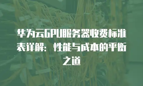 华为云GPU服务器收费标准表详解：性能与成本的平衡之道