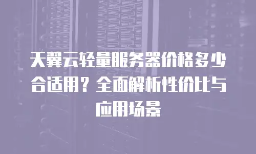 天翼云轻量服务器价格多少合适用？全面解析性价比与应用场景