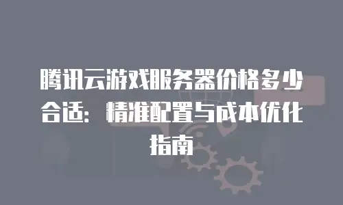 腾讯云游戏服务器价格多少合适：精准配置与成本优化指南