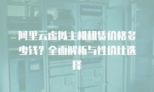 阿里云虚拟主机租赁价格多少钱？全面解析与性价比选择