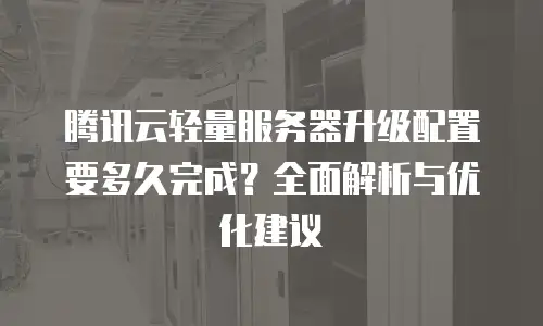 腾讯云轻量服务器升级配置要多久完成？全面解析与优化建议