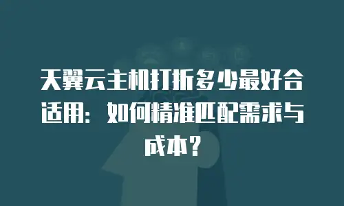 天翼云主机打折多少最好合适用：如何精准匹配需求与成本？