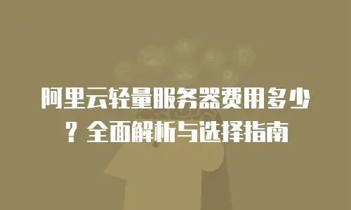 阿里云轻量服务器费用多少？全面解析与选择指南