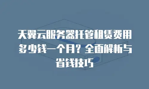 天翼云服务器托管租赁费用多少钱一个月？全面解析与省钱技巧