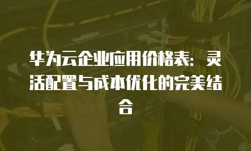 华为云企业应用价格表：灵活配置与成本优化的完美结合
