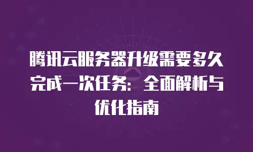 腾讯云服务器升级需要多久完成一次任务：全面解析与优化指南