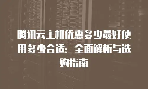 腾讯云主机优惠多少最好使用多少合适：全面解析与选购指南