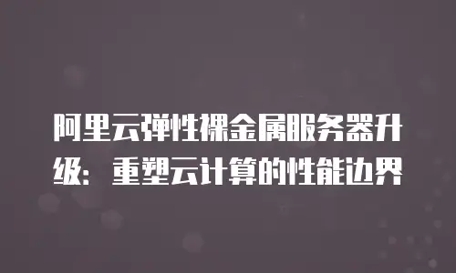 阿里云弹性裸金属服务器升级：重塑云计算的性能边界