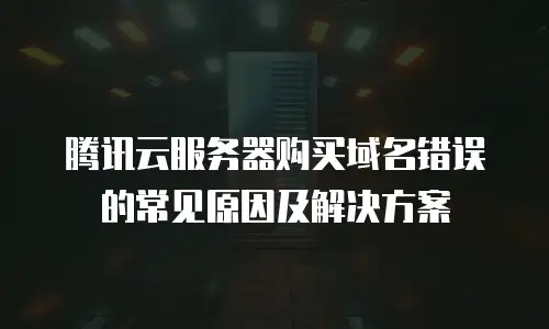 腾讯云服务器购买域名错误的常见原因及解决方案