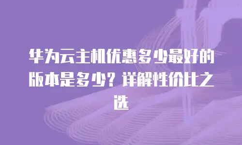 华为云主机优惠多少最好的版本是多少？详解性价比之选