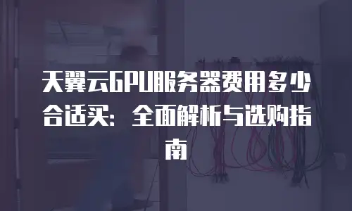 天翼云GPU服务器费用多少合适买：全面解析与选购指南