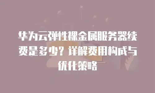 华为云弹性裸金属服务器续费是多少？详解费用构成与优化策略