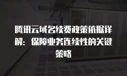 腾讯云域名续费政策依据详解：保障业务连续性的关键策略