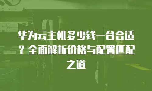 华为云主机多少钱一台合适？全面解析价格与配置匹配之道