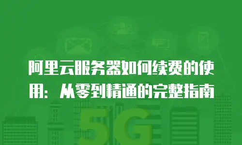 阿里云服务器如何续费的使用：从零到精通的完整指南