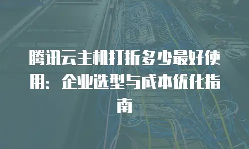 腾讯云主机打折多少最好使用：企业选型与成本优化指南