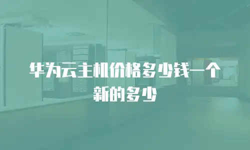 华为云主机价格多少钱一个新的多少