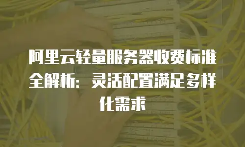 阿里云轻量服务器收费标准全解析：灵活配置满足多样化需求