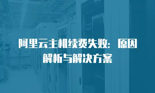 阿里云主机续费失败：原因解析与解决方案