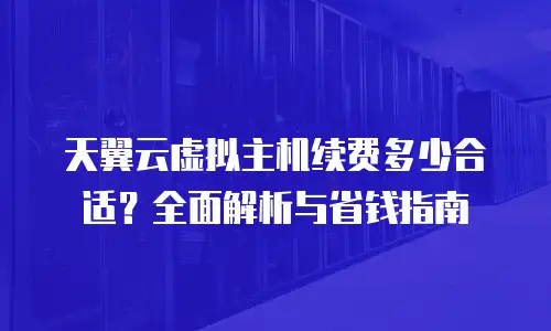 天翼云虚拟主机续费多少合适？全面解析与省钱指南