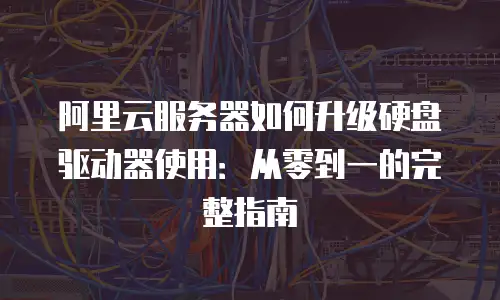 阿里云服务器如何升级硬盘驱动器使用：从零到一的完整指南