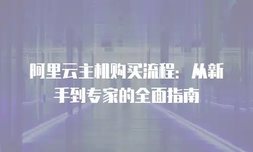 阿里云主机购买流程：从新手到专家的全面指南