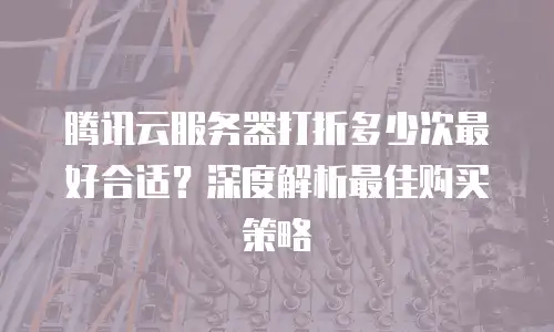 腾讯云服务器打折多少次最好合适？深度解析最佳购买策略