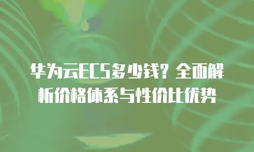 华为云ECS多少钱？全面解析价格体系与性价比优势