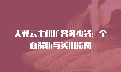 天翼云主机扩容多少钱：全面解析与实用指南