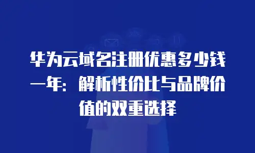 华为云域名注册优惠多少钱一年：解析性价比与品牌价值的双重选择