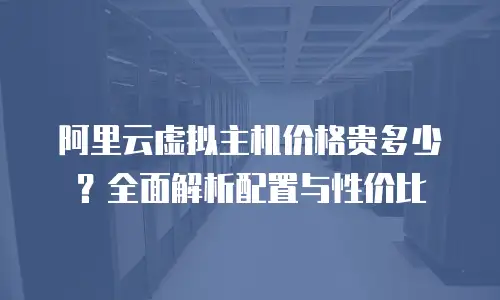 阿里云虚拟主机价格贵多少？全面解析配置与性价比