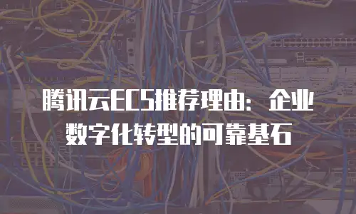 腾讯云ECS推荐理由：企业数字化转型的可靠基石